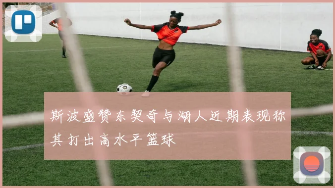 斯波盛赞东契奇与湖人近期表现称其打出高水平篮球