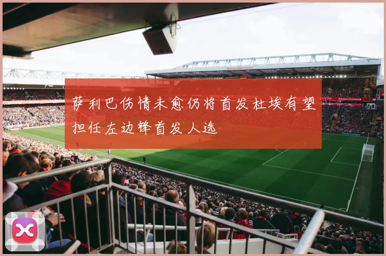 萨利巴伤情未愈仍将首发杜埃有望担任左边锋首发人选