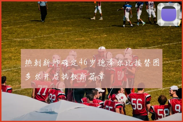 热刺新帅确定46岁德泽尔比接替图多尔开启执教新篇章