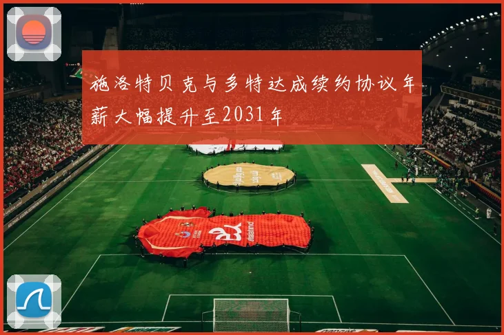 施洛特贝克与多特达成续约协议年薪大幅提升至2031年