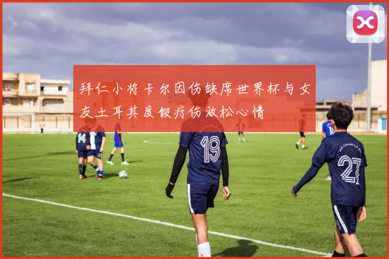 拜仁小将卡尔因伤缺席世界杯与女友土耳其度假疗伤放松心情