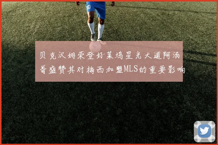 贝克汉姆荣登好莱坞星光大道阿汤哥盛赞其对梅西加盟MLS的重要影响