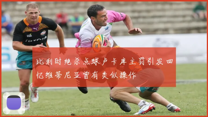 比利时绝杀点球卢卡库主罚引发回忆维蒂尼亚曾有类似操作