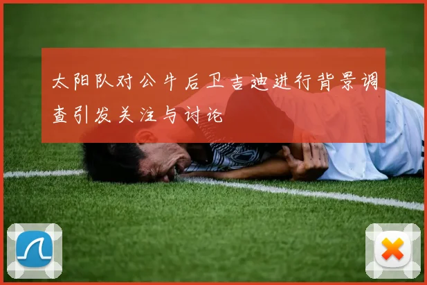 太阳队对公牛后卫吉迪进行背景调查引发关注与讨论