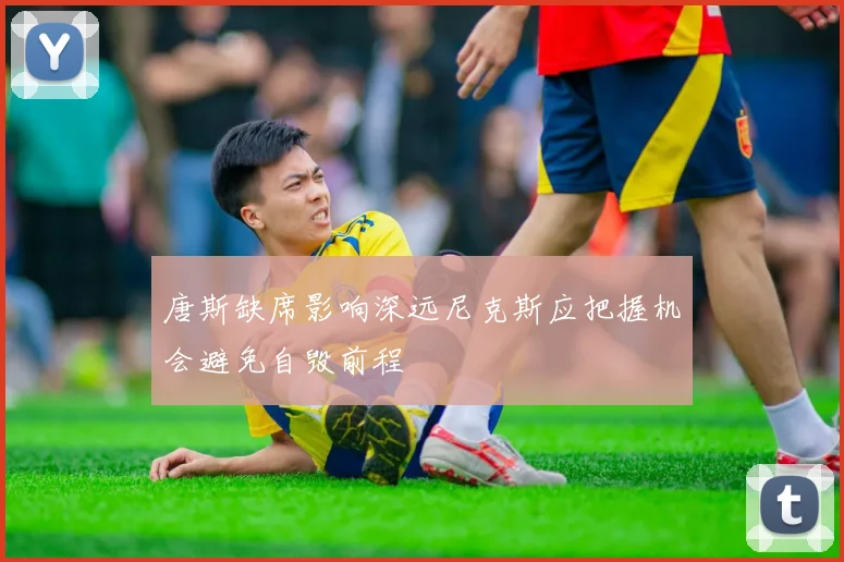 唐斯缺席影响深远尼克斯应把握机会避免自毁前程