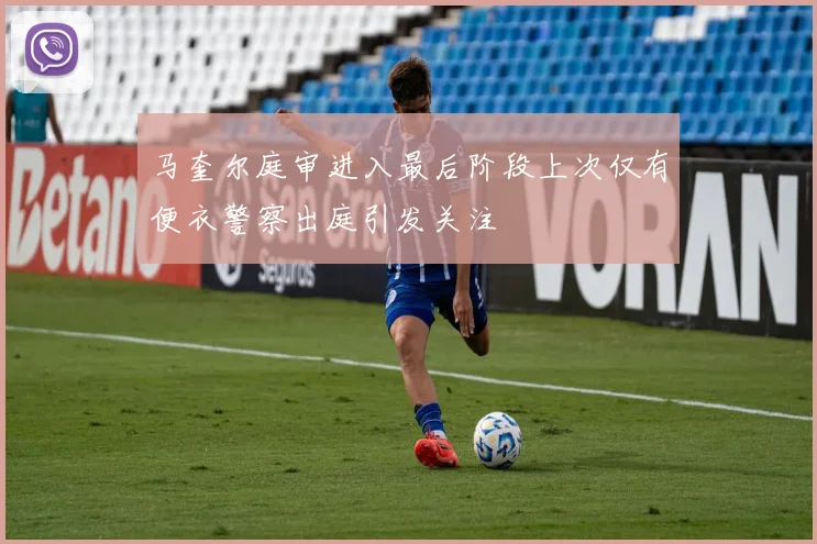 马奎尔庭审进入最后阶段上次仅有便衣警察出庭引发关注