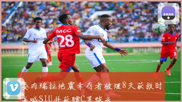 委内瑞拉地震幸存者被埋8天获救时高喊SIU并获赠C罗球衣