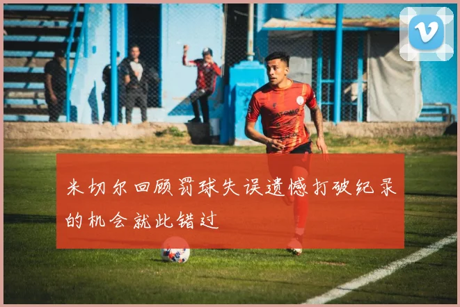 米切尔回顾罚球失误遗憾打破纪录的机会就此错过