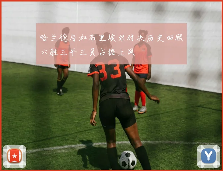 哈兰德与加布里埃尔对决历史回顾六胜三平三负占据上风