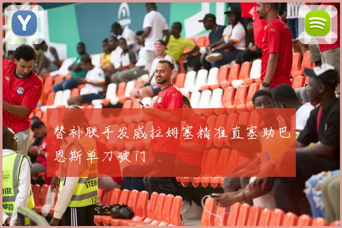 替补联手发威拉姆塞精准直塞助巴恩斯单刀破门