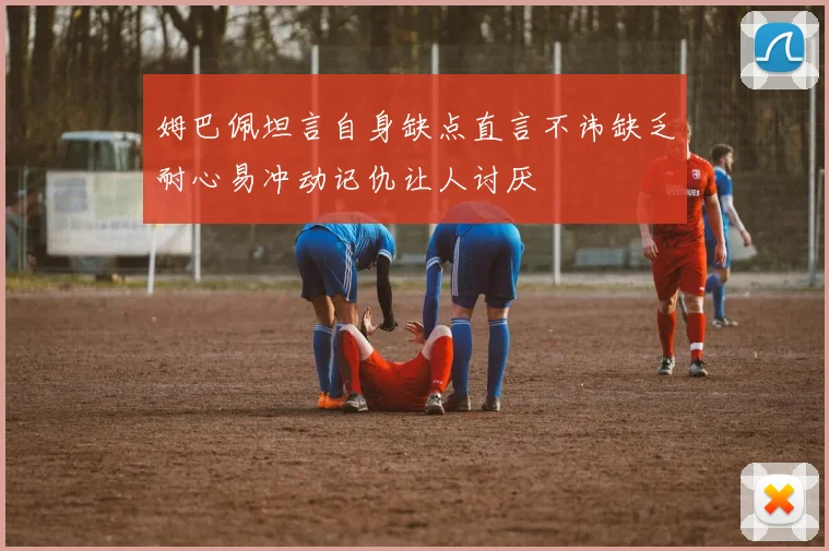 姆巴佩坦言自身缺点直言不讳缺乏耐心易冲动记仇让人讨厌