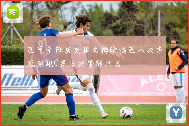 西甲金靴历史排名揭晓梅西八次夺冠领跑C罗三次紧随其后