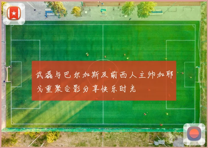 武磊与巴尔加斯及前西人主帅加耶戈重聚合影分享快乐时光