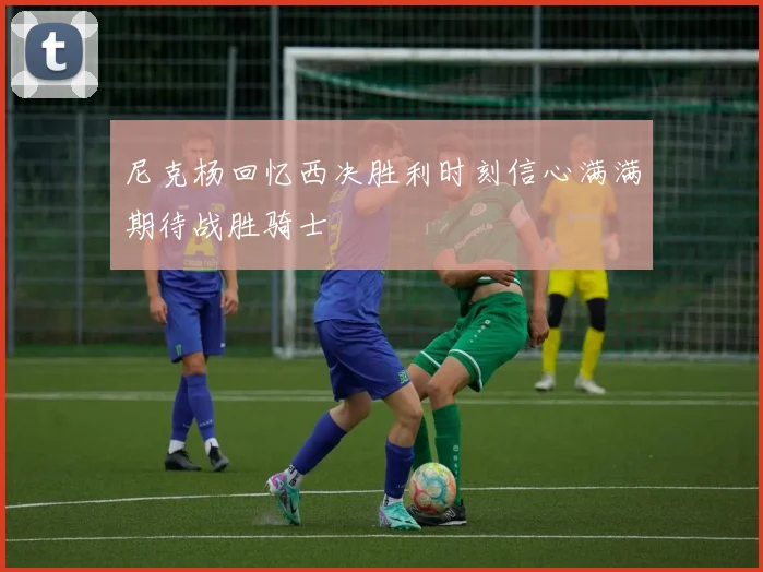 尼克杨回忆西决胜利时刻信心满满期待战胜骑士