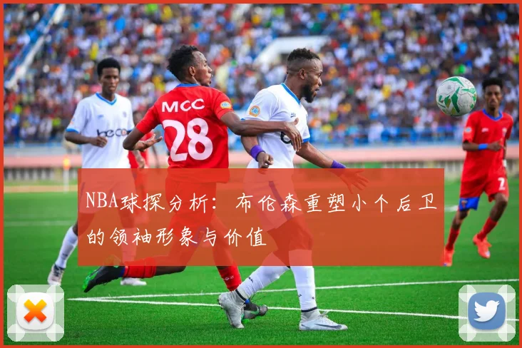 NBA球探分析：布伦森重塑小个后卫的领袖形象与价值