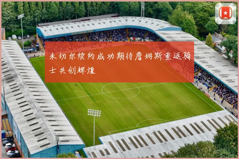 米切尔续约成功期待詹姆斯重返骑士共创辉煌