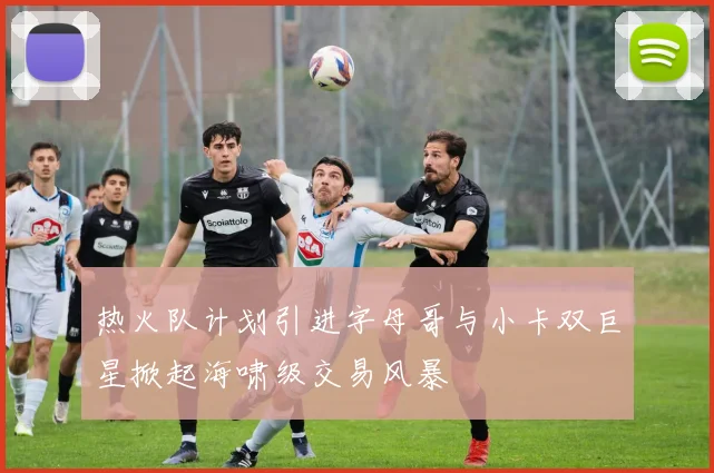 热火队计划引进字母哥与小卡双巨星掀起海啸级交易风暴