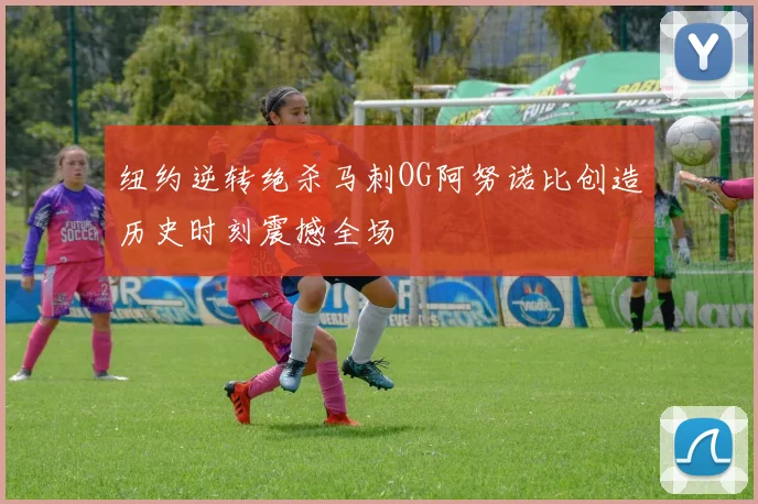 纽约逆转绝杀马刺OG阿努诺比创造历史时刻震撼全场