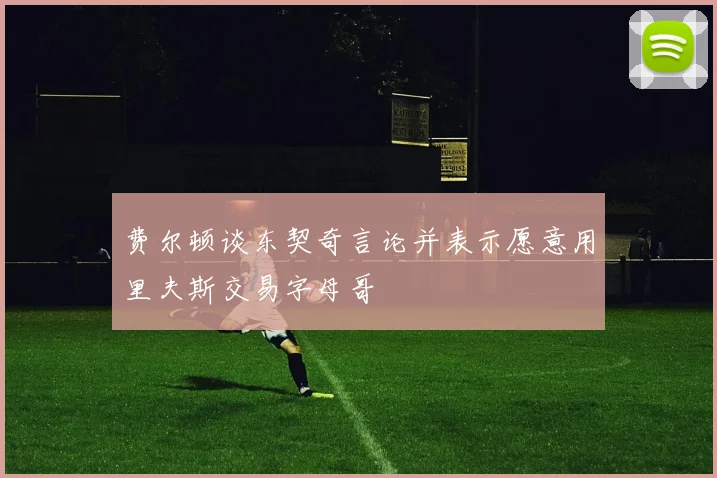 费尔顿谈东契奇言论并表示愿意用里夫斯交易字母哥