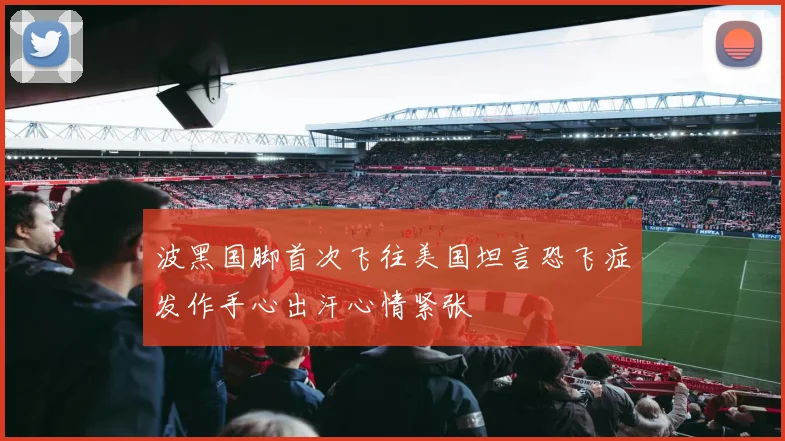 波黑国脚首次飞往美国坦言恐飞症发作手心出汗心情紧张