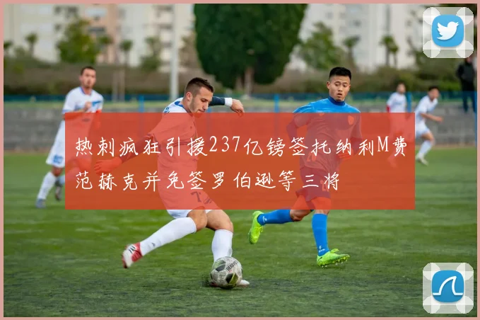 热刺疯狂引援237亿镑签托纳利M费范赫克并免签罗伯逊等三将