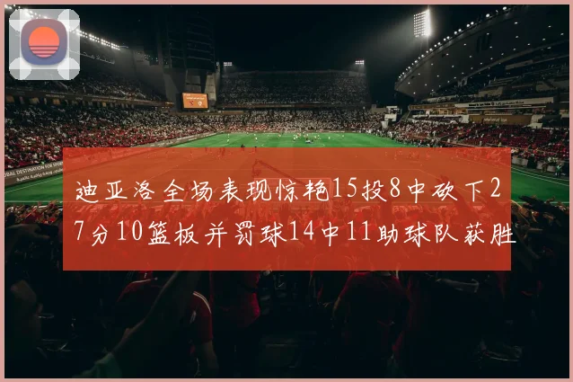 迪亚洛全场表现惊艳15投8中砍下27分10篮板并罚球14中11助球队获胜