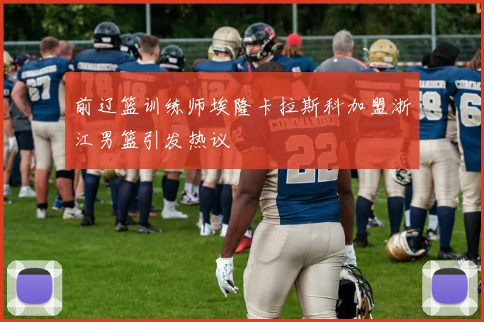 前辽篮训练师埃隆卡拉斯科加盟浙江男篮引发热议