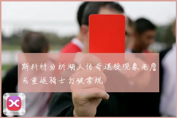 斯科特分析湖人传奇退役现象老詹或重返骑士打破常规
