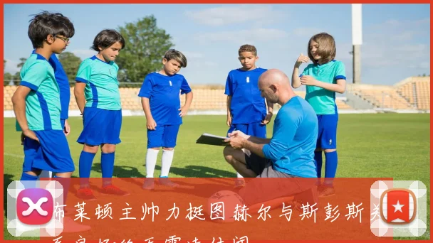 布莱顿主帅力挺图赫尔与斯彭斯关系良好绝无霸凌传闻