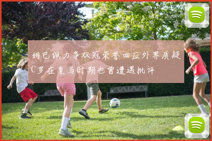 姆巴佩力争双冠荣誉回应外界质疑C罗在皇马时期也曾遭遇批评