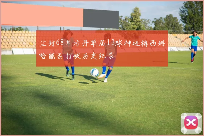 尘封68年方丹单届13球神迹梅西姆哈能否打破历史纪录