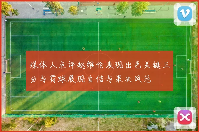 媒体人点评赵维伦表现出色关键三分与罚球展现自信与果决风范