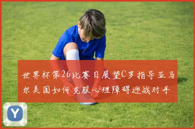 世界杯第26比赛日展望C罗指导亚马尔美国如何克服心理障碍迎战对手