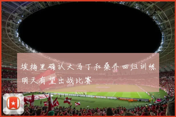 埃梅里确认大马丁和桑乔回归训练明天有望出战比赛