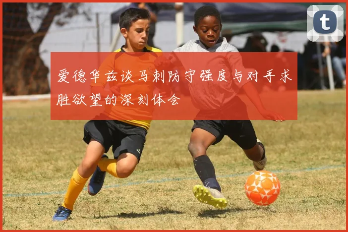爱德华兹谈马刺防守强度与对手求胜欲望的深刻体会