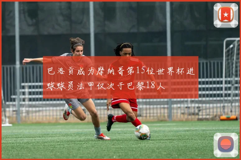 巴洛贡成为摩纳哥第15位世界杯进球球员法甲仅次于巴黎18人